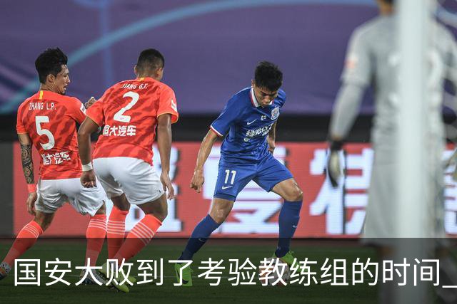 国安大败到了考验教练组的时间 不能被这一场击垮
